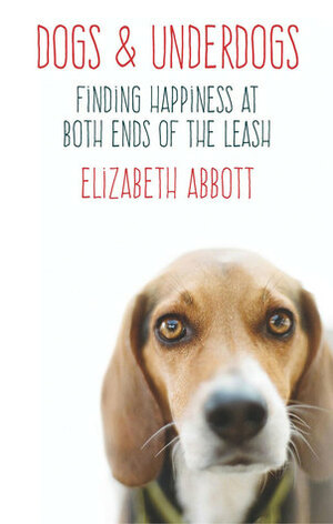 Dogs and Underdogs: Finding Happiness at Both Ends of the Leash by Elizabeth Abbott
