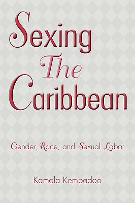 Sexing the Caribbean: Gender, Race and Sexual Labor by Kamala Kempadoo