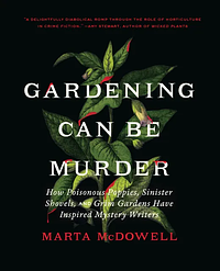 Gardening Can Be Murder: How Poisonous Poppies, Sinister Shovels, and Grim Gardens Have Inspired Mystery Writers by Marta McDowell