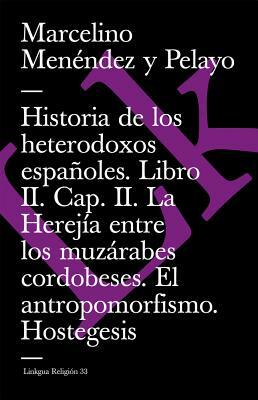 Historia de Los Heterodoxos Españoles. Libro II. Cap. II. La Herejía Entre Los Muzárabes Cordobeses. El Antropomorfismo. Hostegesis by Marcelino Menendez Y. Pelayo