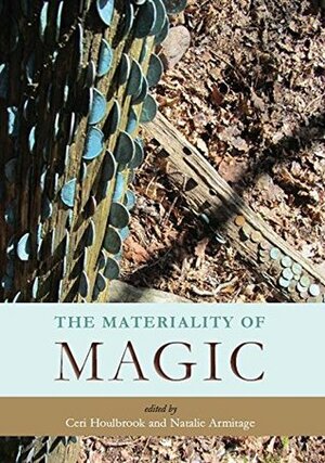 The Materiality of Magic: An artifactual investigation into ritual practices and popular beliefs by Ceri Houlbrook, Natalie Armitage