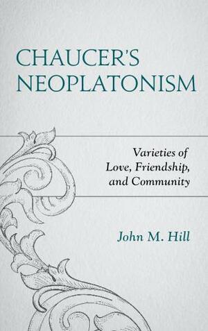 Chaucer's Neoplatonism: Varieties of Love, Friendship, and Community by John M Hill