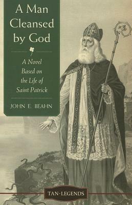 A Man Cleansed by God: A Novel Based on the Life of Saint Patrick by John Edward Beahn