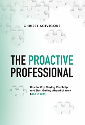 The Proactive Professional: How to Stop Playing Catch Up and Start Getting Ahead at Work by Chrissy Scivicque