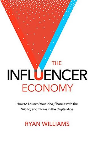 The Influencer Economy: How to Launch Your Idea, Share it With the World, and Thrive in the Digital Age by Ryan Williams