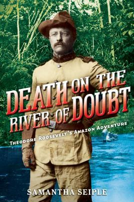 Death on the River of Doubt: Theodore Roosevelt's Amazon Adventure by Samantha Seiple