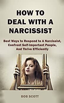 How to Deal with A Narcissist: Best Ways to Respond to A Narcissist, Confront Self-Important People, And Thrive Efficiently by Bob Scott
