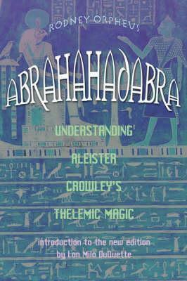 Abrahadabra: Understanding Aleister Crowley's Thelemic Magick by Lon Milo DuQuette, Cathryn Orchard, Rodney Orpheus