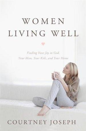 Women Living Well: Find Your Joy in God, Your Man, Your Kids, and Your Home by Courtney Joseph Fallick, Courtney Joseph Fallick