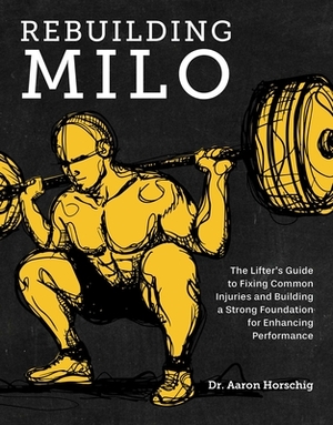 Rebuilding Milo: The Lifter's Guide to Fixing Common Injuries and Building a Strong Foundation for Enhancing Performance by Aaron Horschig