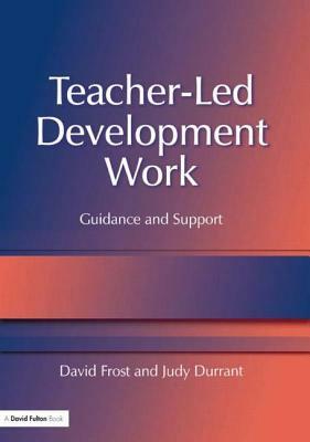 Teacher-Led Development Work: Guidance and Support by Judy Durrant, David Frost