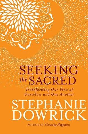 Seeking the Sacred: Transforming Our View of Ourselves and One Another by Stephanie Dowrick