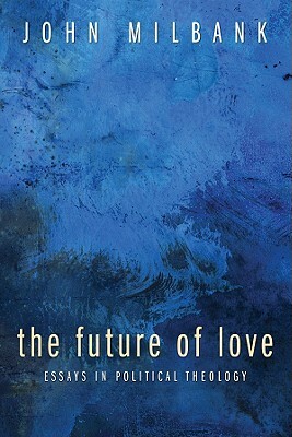 The Future of Love: Essays in Political Theology by John Milbank