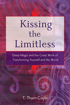 Kissing the Limitless: Deep Magic and the Great Work of Transforming Yourself and the World by T. Thorn Coyle