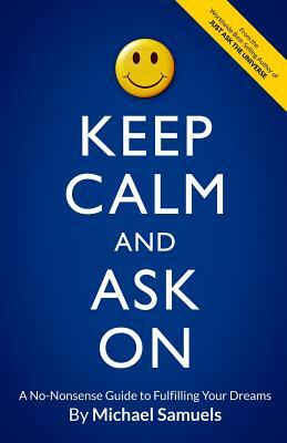 Keep Calm and Ask on: A No-Nonsense Guide to Fulfilling Your Dreams by Michael Samuels