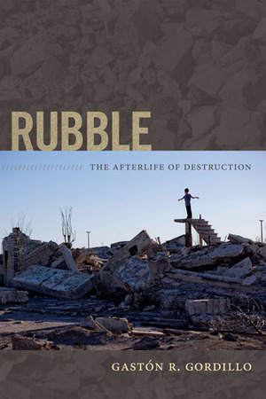 Rubble: The Afterlife of Destruction by Gaston R. Gordillo