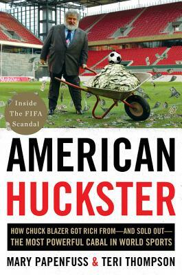 American Huckster: How Chuck Blazer Got Rich From-And Sold Out-The Most Powerful Cabal in World Sports by Teri Thompson, Mary Papenfuss