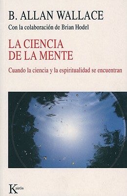 La Ciencia de La Mente: Cuando La Ciencia y La Espiritualidad Se Encuentran by Brian Hodel, B. Allan Wallace