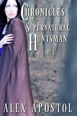 Chronicles of a Supernatural Huntsman Part 1 by Alex Apostol
