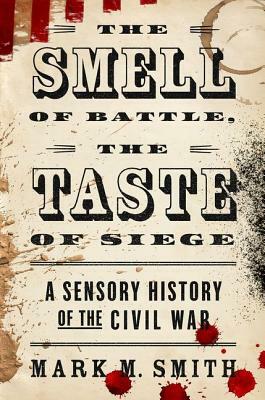 The Smell of Battle, the Taste of Siege: A Sensory History of the Civil War by Mark M. Smith