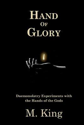 Hand of Glory: Daemonolatry Experiments With the Hands of the Gods by M. King