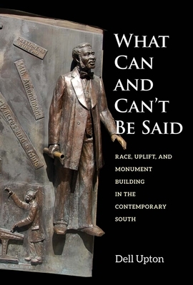 What Can and Can't Be Said: Race, Uplift, and Monument Building in the Contemporary South by Dell Upton