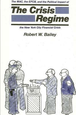 The Crisis Regime: The M. A. C., the E. F. C. B., and the Political Impact of the New York City Financial Crisis by Robert W. Bailey