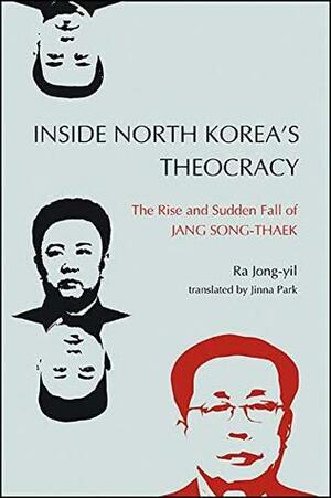 Inside North Korea's Theocracy: The Rise and Sudden Fall of Jang Song-thaek by Ra Jong-Yil