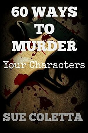 60 Ways To Murder Your Characters: Crime Writer's Reference Guide by Sue Coletta