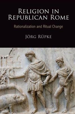 Religion in Republican Rome: Rationalization and Ritual Change by Jörg Rüpke