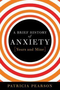 A Brief History of Anxiety...Yours and Mine by Patricia Pearson