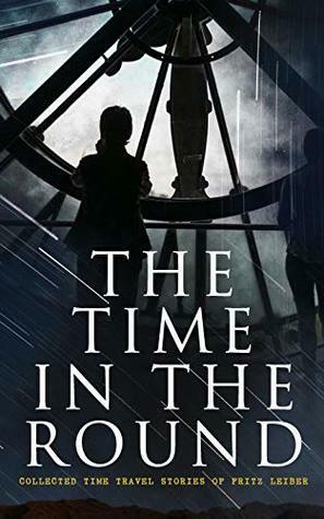 The Time in the Round: Collected Time Travel Stories of Fritz Leiber: The Big Time, No Great Magic, Nice Girl with Five Husbands, Time in the Round by Fritz Leiber