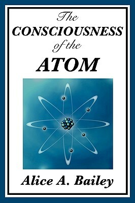 The Consciousness of the Atom by Alice A. Bailey