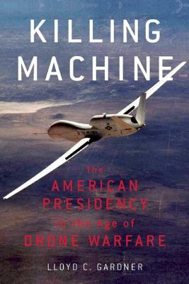 Killing Machine: The American Presidency in the Age of Drone Warfare by Lloyd C. Gardner