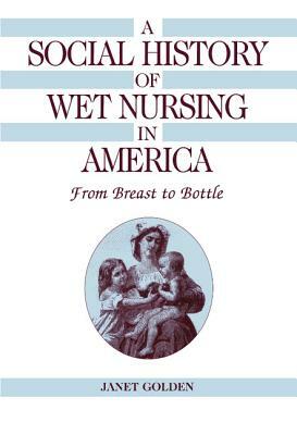 A Social History of Wet Nursing in America: From Breast to Bottle by Janet Golden