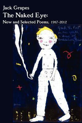 The Naked Eye: New and Selected Poems, 1987-2012 by Jack Grapes