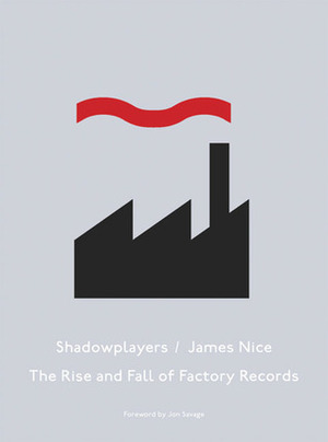 Shadowplayers: The Rise & Fall of Factory Records by Jon Savage, James Nice