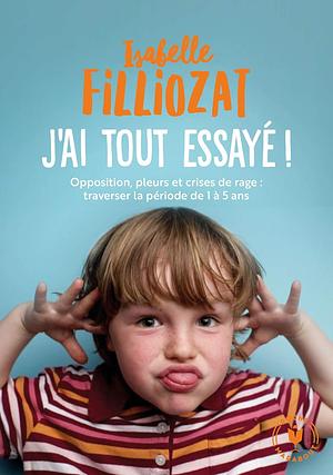 J'ai tout essayé !: Opposition, pleurs et crises de rage : traverser la préiode de 1 à 5 ans by Isabelle Filliozat