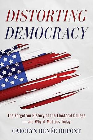 Distorting Democracy: The Forgotten History of the Electoral College--And Why It Matters Today by Carolyn Renée Dupont