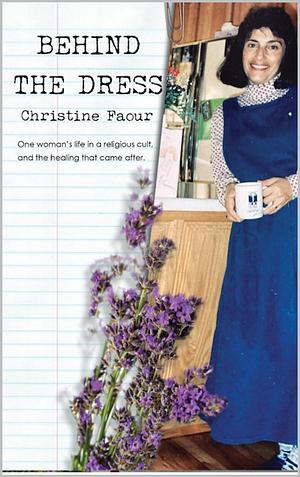 Behind the Dress: One Woman's Life in a Religious Cult and the Healing That Came Later by Christine Faour