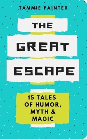 The Great Escape: 15 Tales of Humor, Myth & Magic by Tammie Painter, Tammie Painter