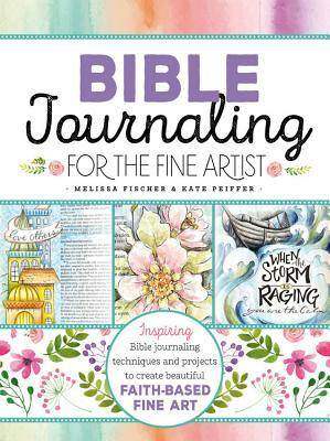 Bible Journaling for the Fine Artist: Inspiring Bible Journaling Techniques and Projects to Create Beautiful Faith-Based Fine Art by Kate Peiffer, Melissa Fischer