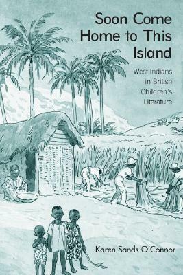 Soon Come Home to This Island: West Indians in British Children's Literature by Karen Sands-O'Connor