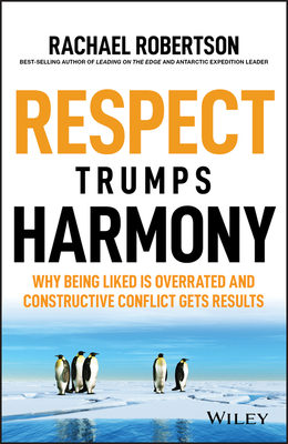 Respect Trumps Harmony: Why Being Liked Is Overrated and Constructive Conflict Gets Results by Rachael Robertson