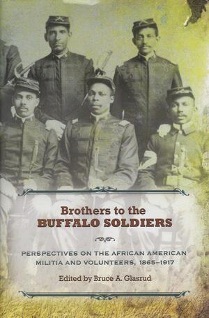 Brothers to the Buffalo Soldiers: Perspectives on the African American Militia and Volunteers, 1865-1917 by Bruce A. Glasrud