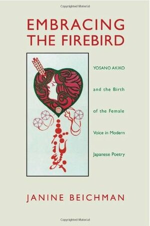 Embracing the Firebird: Yosano Akiko and the Birth of the Female Voice in Modern Japanese Poetry by Janine Beichman