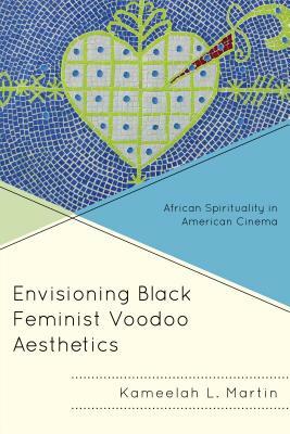 Envisioning Black Feminist Voodoo Aesthetics: African Spirituality in American Cinema by Kameelah L. Martin