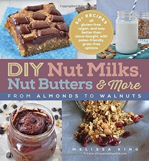 DIY Nut Milks, Nut Butters, and More: From Almonds to Walnuts by Melissa King