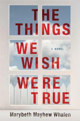 The Things We Wish Were True by Marybeth Mayhew Whalen