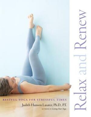 Relax and Renew: Restful Yoga for Stressful Times by Judith Hanson Lasater